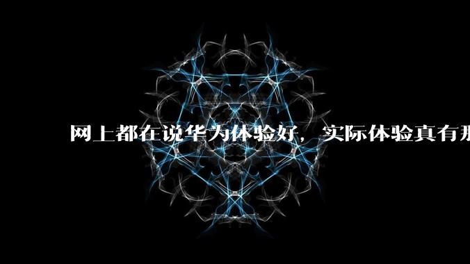 网上都在说华为体验好，实际体验真有那么好吗？