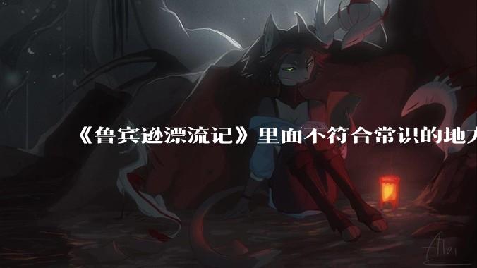 《鲁宾逊漂流记》里面不符合常识的地方有哪些？