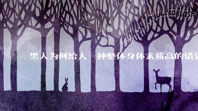 黑人为何给人一种整体身体素质高的错觉，又为何***事水平不强？
