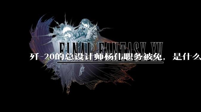 歼-20的总设计师杨伟职务被免，是什么情况？