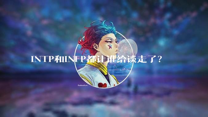 INTP和INFP都让谁给谈走了？