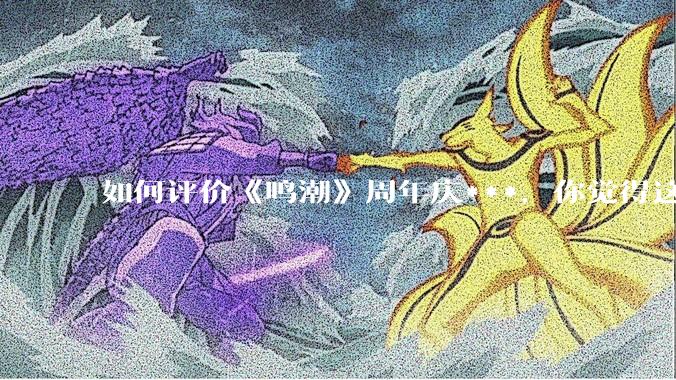 如何评价《鸣潮》周年庆***，你觉得这次***是否达到玩家预期？