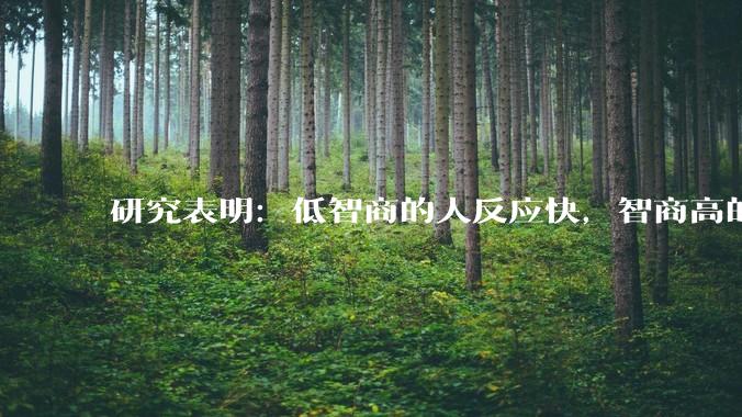研究表明：低智商的人反应快，智商高的人往往反应更慢。为啥？