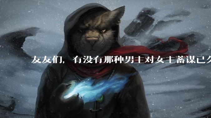 友友们，有没有那种男主对女主蓄谋已久的甜文啊？