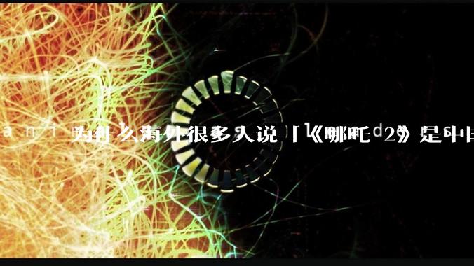 为什么海外很多人说「《哪吒 2》是中国人自己的狂欢」？