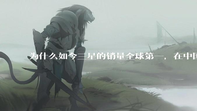 为什么如今三星的销量全球第一，在中国却几乎没人买？