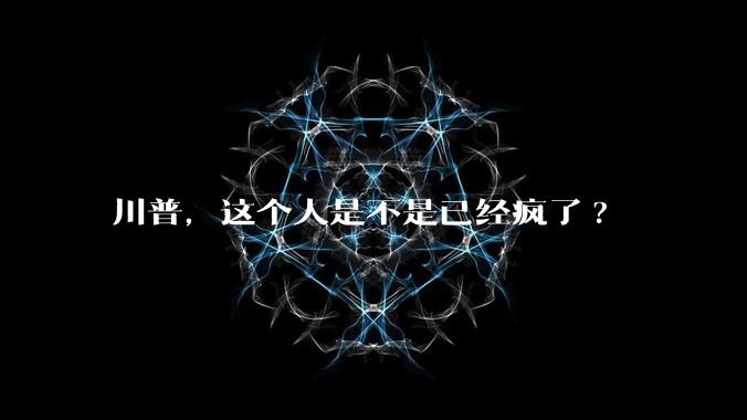 川普，这个人是不是已经疯了?