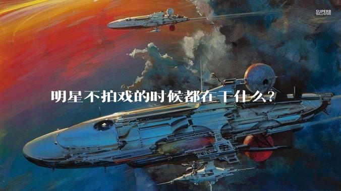 明星不拍戏的时候都在干什么？
