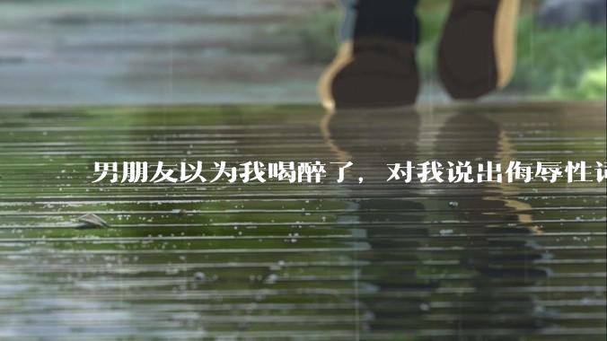 男朋友以为我喝醉了，对我说出侮辱性词汇，我该怎么办？