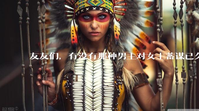 友友们，有没有那种男主对女主蓄谋已久的甜文啊？