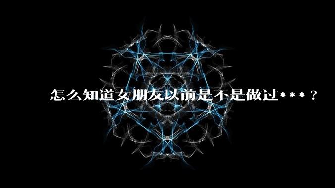 怎么知道女朋友以前是不是做过***?