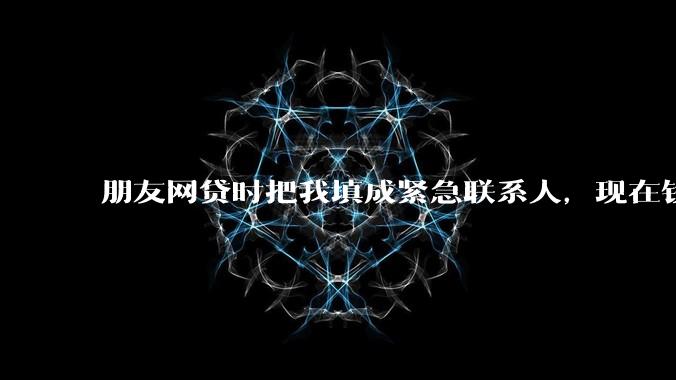 朋友网贷时把我填成紧急联系人，现在钱还不上，催收天天给我打电话该怎么办？