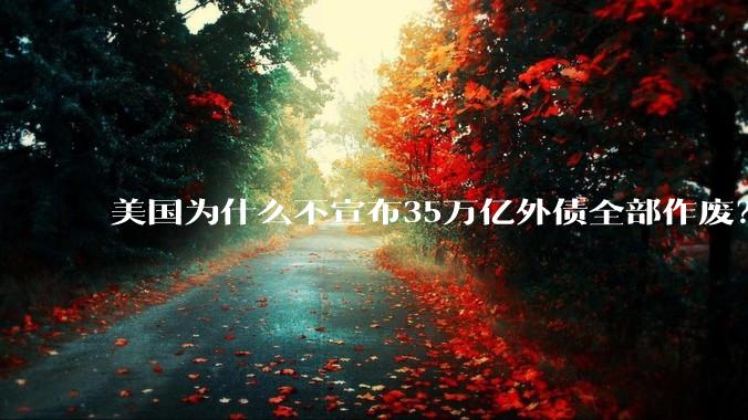 美国为什么不宣布35万亿外债全部作废？