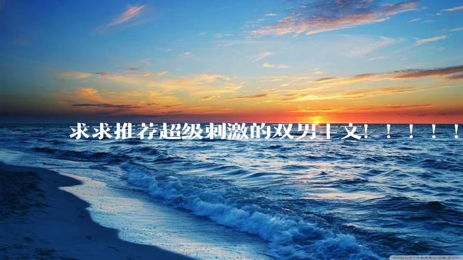 求求推荐超级刺激的双男主文！！！！！！?