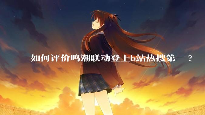 如何评价鸣潮联动登上b站热搜第一?